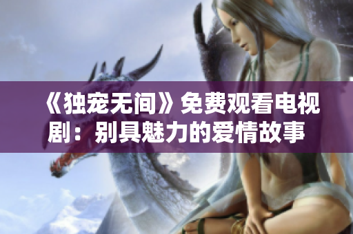 《獨寵無間》免費觀看電視劇：別具魅力的愛情故事