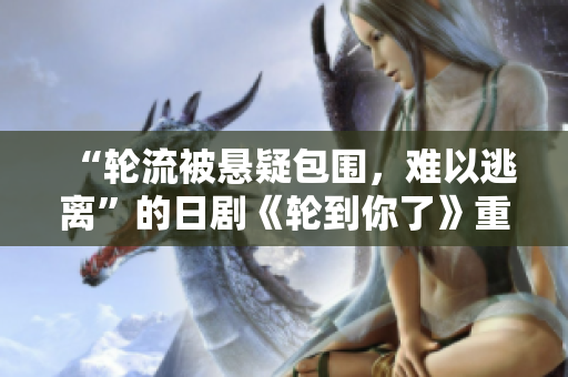 “輪流被懸疑包圍，難以逃離”的日劇《輪到你了》重磅來襲！