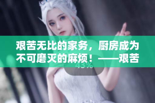 艱苦無比的家務，廚房成為不可磨滅的麻煩！——艱苦的濟公女欄目報道