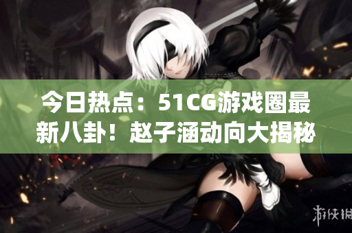 今日熱點(diǎn)：51CG游戲圈最新八卦！趙子涵動(dòng)向大揭秘，吃瓜人氣爆表(1)
