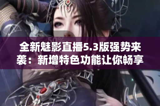 全新魅影直播5.3版強(qiáng)勢(shì)來襲：新增特色功能讓你暢享技術(shù)與創(chuàng)意！