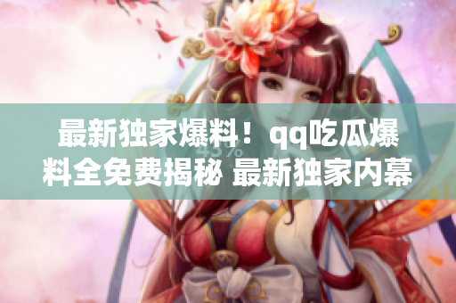 最新獨(dú)家爆料！qq吃瓜爆料全免費(fèi)揭秘 最新獨(dú)家內(nèi)幕報(bào)道 (1)