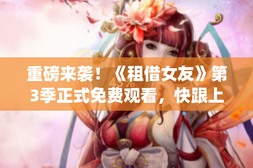 重磅來(lái)襲！《租借女友》第3季正式免費(fèi)觀看，快跟上最新情節(jié)！(1)