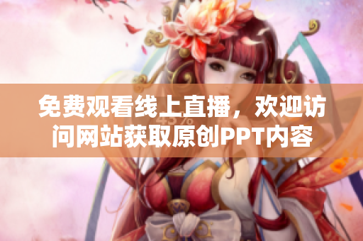 免費觀看線上直播，歡迎訪問網(wǎng)站獲取原創(chuàng)PPT內(nèi)容