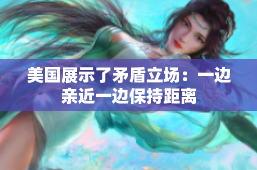 美國展示了矛盾立場(chǎng)：一邊親近一邊保持距離