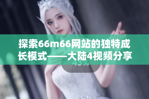探索66m66網(wǎng)站的獨特成長模式——大陸4視頻分享平臺