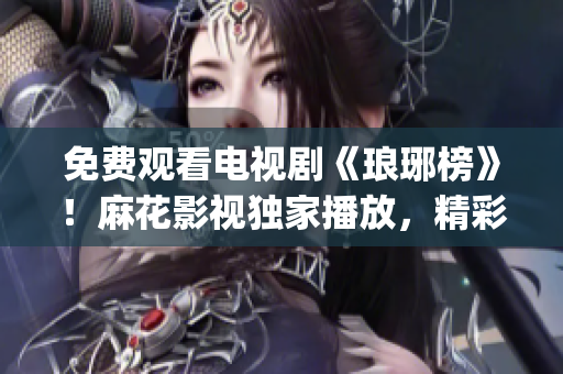 免費(fèi)觀看電視劇《瑯琊榜》！麻花影視獨(dú)家播放，精彩影視盡在其中(1)