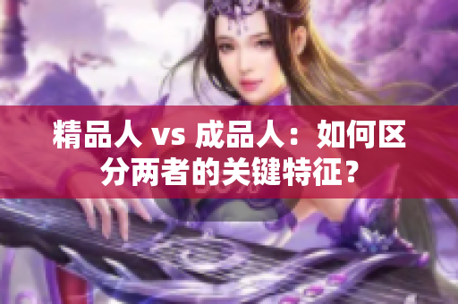 精品人 vs 成品人：如何區(qū)分兩者的關(guān)鍵特征？