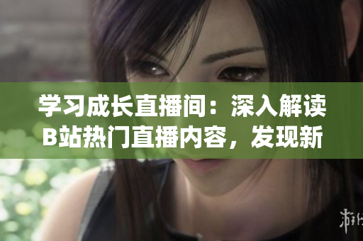 學(xué)習(xí)成長直播間：深入解讀B站熱門直播內(nèi)容，發(fā)現(xiàn)新的學(xué)習(xí)樂趣！(1)