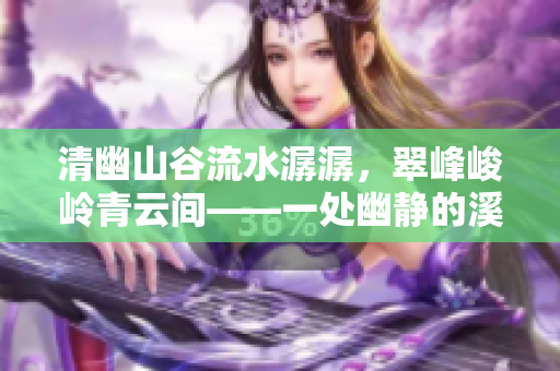 清幽山谷流水潺潺，翠峰峻嶺青云間——一處幽靜的溪流風(fēng)光