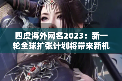 四虎海外網(wǎng)名2023：新一輪全球擴張計劃將帶來新機遇