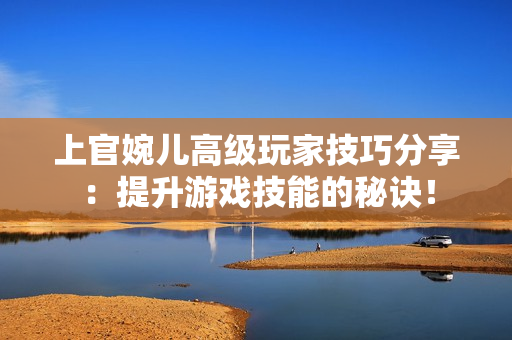 上官婉兒高級玩家技巧分享：提升游戲技能的秘訣！