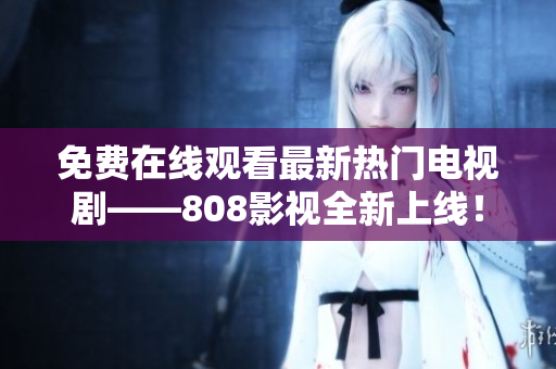 免費(fèi)在線觀看最新熱門電視劇——808影視全新上線！