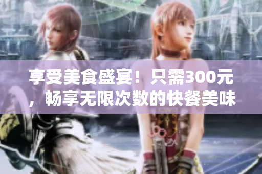 享受美食盛宴！只需300元，暢享無(wú)限次數(shù)的快餐美味