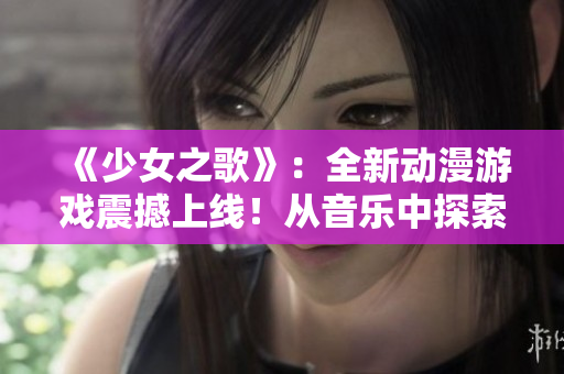 《少女之歌》：全新動漫游戲震撼上線！從音樂中探索內(nèi)心的叛逆與成長！