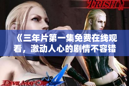 《三年片第一集免費(fèi)在線觀看，激動人心的劇情不容錯(cuò)過！》