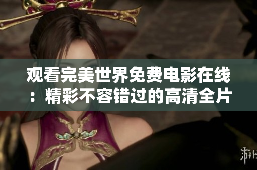 觀看完美世界免費(fèi)電影在線：精彩不容錯(cuò)過的高清全片體驗(yàn)，盡在觀影平臺(tái)！