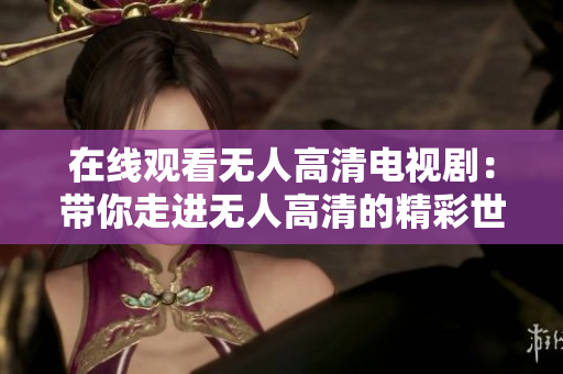 在線觀看無人高清電視?。簬阕哌M無人高清的精彩世界