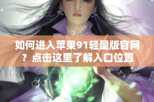 如何進(jìn)入蘋果91輕量版官網(wǎng)？點(diǎn)擊這里了解入口位置
