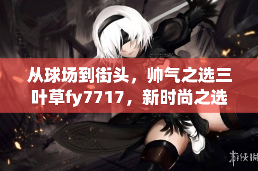 從球場到街頭，帥氣之選三葉草fy7717，新時尚之選！