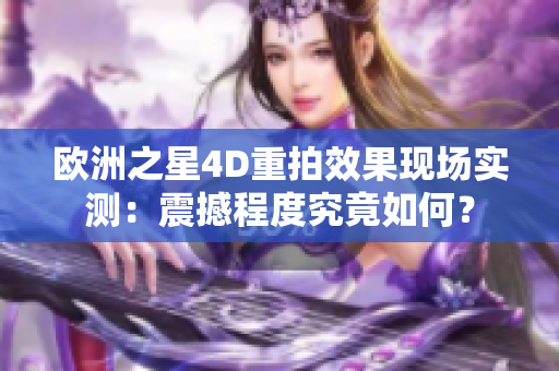 歐洲之星4D重拍效果現(xiàn)場實(shí)測：震撼程度究竟如何？