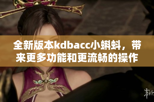 全新版本kdbacc小蝌蚪，帶來更多功能和更流暢的操作體驗