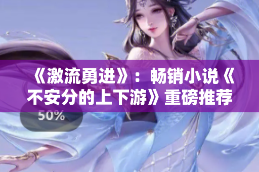 《激流勇進(jìn)》：暢銷小說《不安分的上下游》重磅推薦！