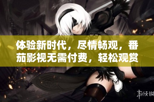 體驗新時代，盡情暢觀，番茄影視無需付費，輕松觀賞最熱門電視劇