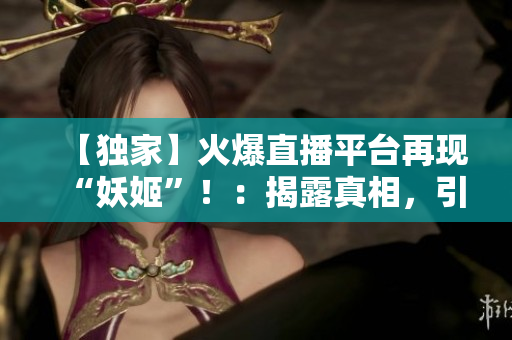 【獨(dú)家】火爆直播平臺再現(xiàn)“妖姬”?。航衣墩嫦啵l(fā)熱議！