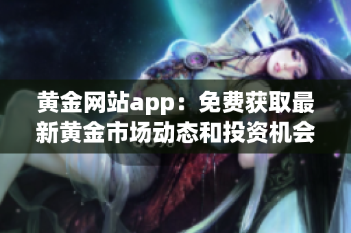 黃金網(wǎng)站app：免費獲取最新黃金市場動態(tài)和投資機會！
