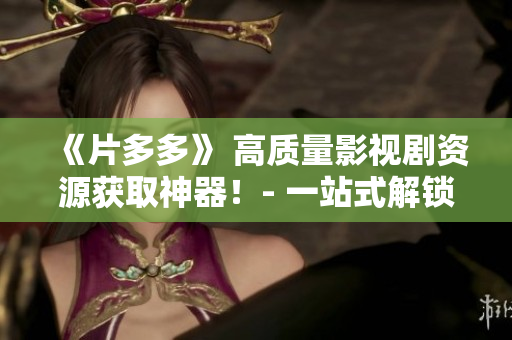 《片多多》 高質(zhì)量影視劇資源獲取神器！- 一站式解鎖海內(nèi)外熱門劇集最佳選擇！