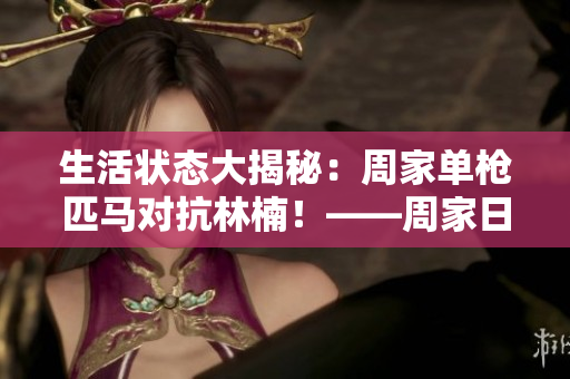 生活狀態(tài)大揭秘：周家單槍匹馬對(duì)抗林楠！——周家日常背后的故事