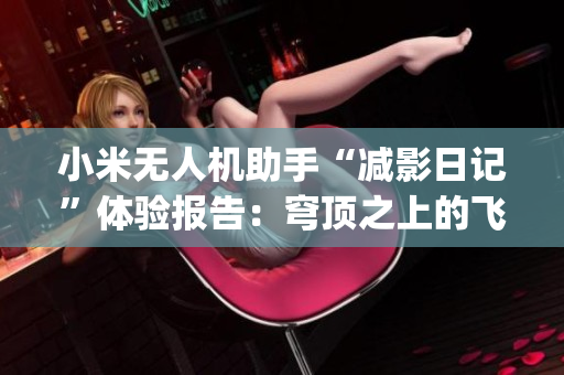 小米無(wú)人機(jī)助手“減影日記”體驗(yàn)報(bào)告：穹頂之上的飛行新感受(1)