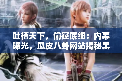 吐槽天下，偷窺底細(xì)：內(nèi)幕曝光，瓜皮八卦網(wǎng)站揭秘黑幕