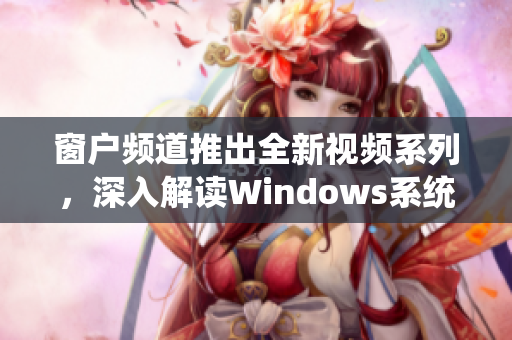 窗戶頻道推出全新視頻系列，深入解讀Windows系統(tǒng)功能