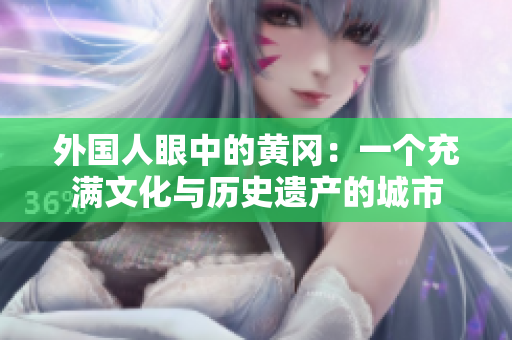 外國人眼中的黃岡：一個充滿文化與歷史遺產(chǎn)的城市