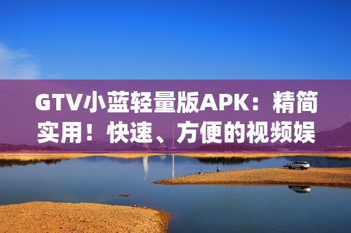 GTV小藍(lán)輕量版APK：精簡(jiǎn)實(shí)用！快速、方便的視頻娛樂(lè)新選擇 (1)