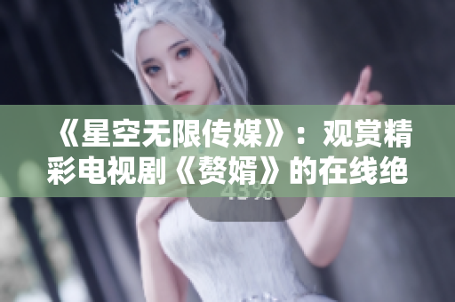 《星空無限傳媒》：觀賞精彩電視劇《贅婿》的在線絕佳選擇！