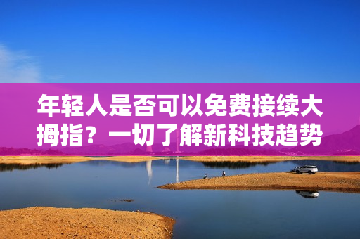 年輕人是否可以免費(fèi)接續(xù)大拇指？一切了解新科技趨勢(shì)
