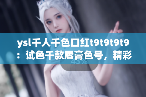 ysl千人千色口紅t9t9t9t9：試色千款唇膏色號(hào)，精彩紛呈