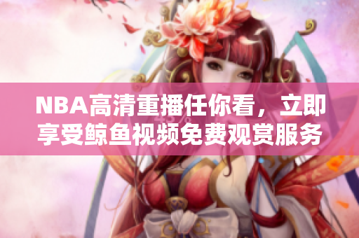 NBA高清重播任你看，立即享受鯨魚視頻免費(fèi)觀賞服務(wù)！