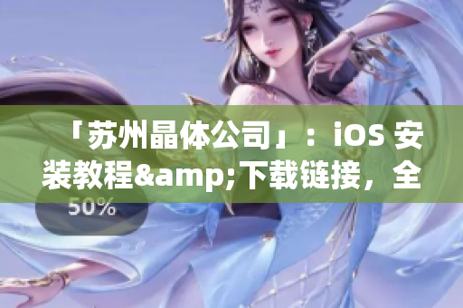 「蘇州晶體公司」：iOS 安裝教程&下載鏈接，全方位指導(dǎo)！