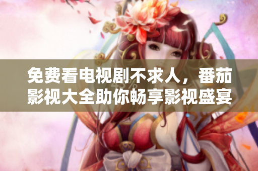 免費(fèi)看電視劇不求人，番茄影視大全助你暢享影視盛宴