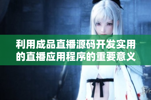 利用成品直播源碼開發(fā)實(shí)用的直播應(yīng)用程序的重要意義！
