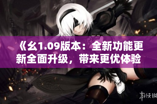 《幺1.09版本：全新功能更新全面升級，帶來更優(yōu)體驗！》