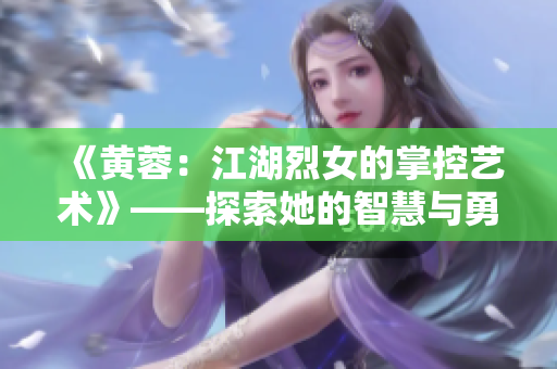 《黃蓉：江湖烈女的掌控藝術(shù)》——探索她的智慧與勇氣