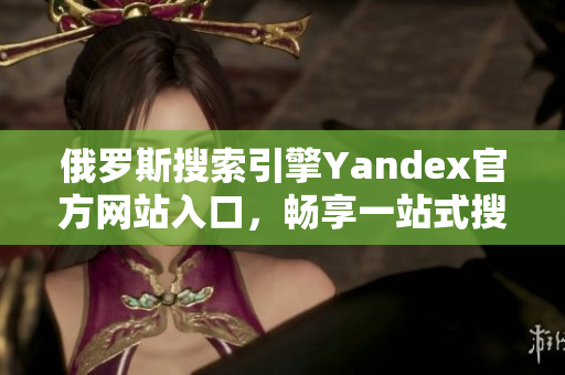 俄羅斯搜索引擎Yandex官方網(wǎng)站入口，暢享一站式搜索體驗