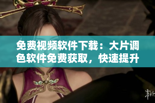 免費視頻軟件下載：大片調(diào)色軟件免費獲取，快速提升影片質(zhì)量