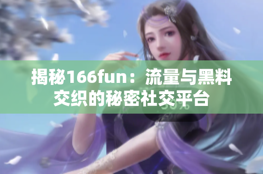 揭秘166fun：流量與黑料交織的秘密社交平臺(tái)