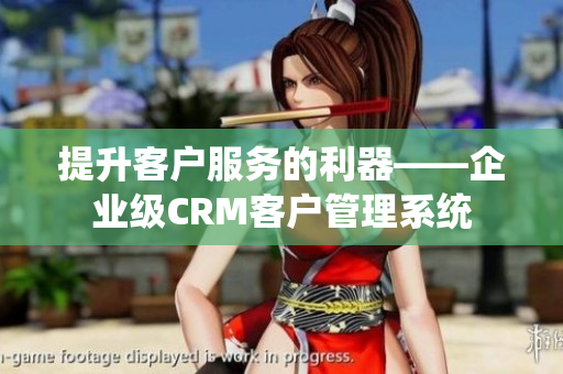 提升客戶服務(wù)的利器——企業(yè)級(jí)CRM客戶管理系統(tǒng)